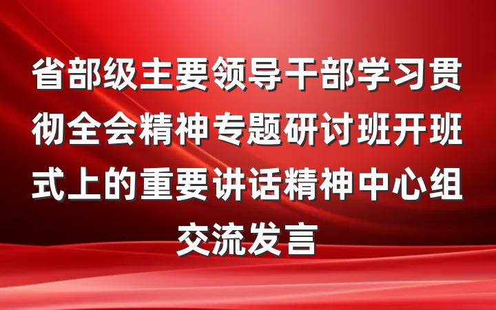 省部级主要领导干部学习贯彻全会精神专题研讨班开班式上的重要讲话精神中心组交流发言