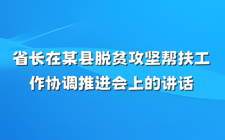 省长在某县脱贫攻坚帮扶工作协调推进会上的讲话