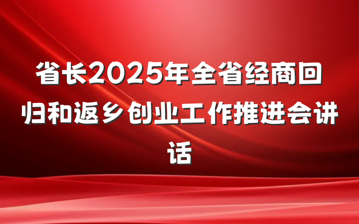省长2025年全省经商回归和返乡创业工作推进会讲话