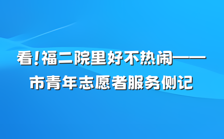 看！福二院里好不热闹——市青年志愿者服务侧记