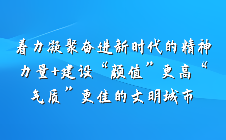 着力凝聚奋进新时代的精神力量 建设“颜值”更高“气质”更佳的文明城市