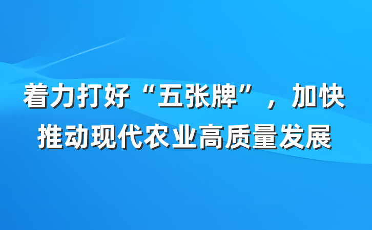 着力打好“五张牌”，加快推动现代农业高质量发展