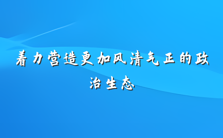 着力营造更加风清气正的政治生态