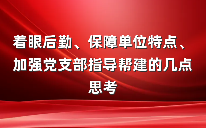 着眼后勤、保障单位特点、加强党支部指导帮建的几点思考
