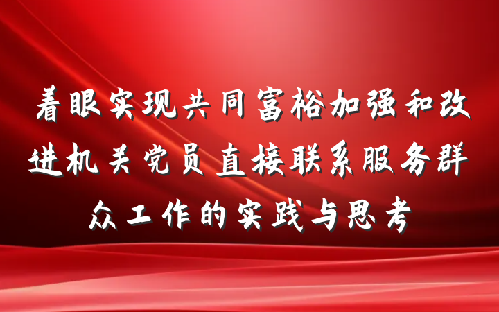 着眼实现共同富裕加强和改进机关党员直接联系服务群众工作的实践与思考