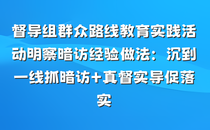 督导组群众路线教育实践活动明察暗访经验做法：沉到一线抓暗访 真督实导促落实