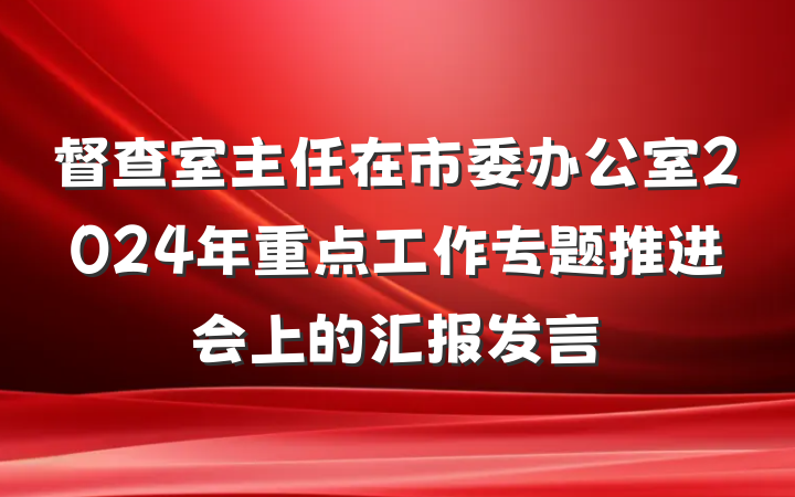 督查室主任在市委办公室2024年重点工作专题推进会上的汇报发言