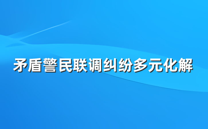 矛盾警民联调纠纷多元化解