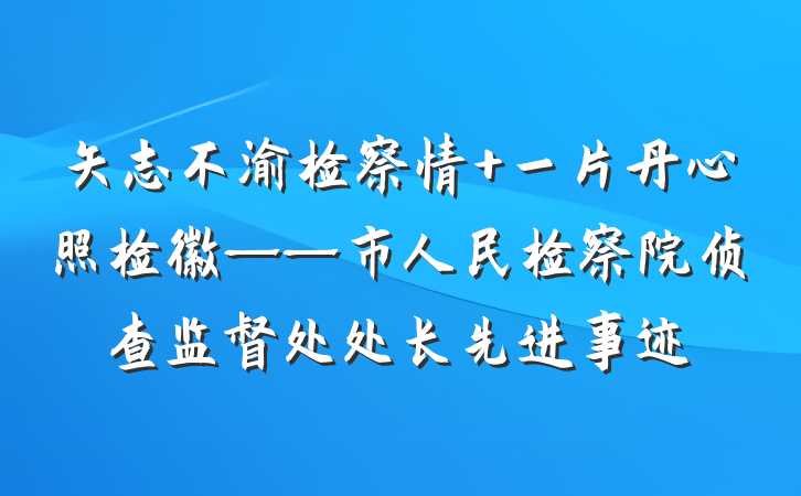 矢志不渝检察情 一片丹心照检徽——市人民检察院侦查监督处处长先进事迹