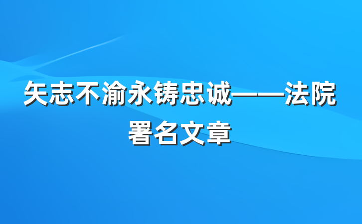 矢志不渝永铸忠诚——法院署名文章