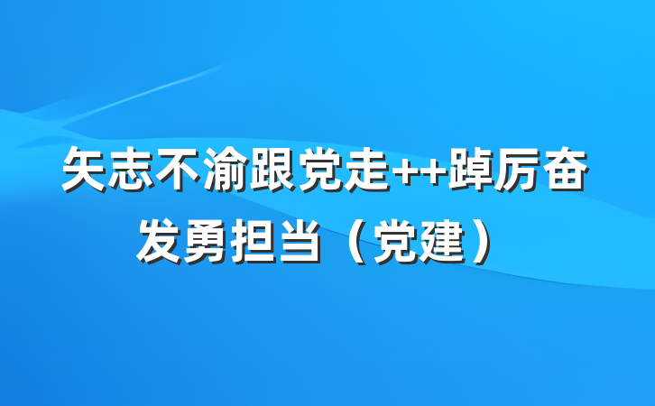 矢志不渝跟党走  踔厉奋发勇担当（党建）