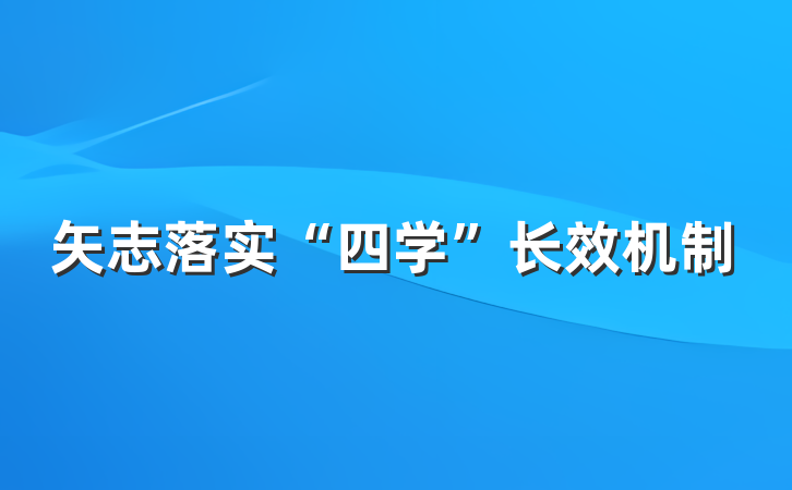 矢志落实“四学”长效机制
