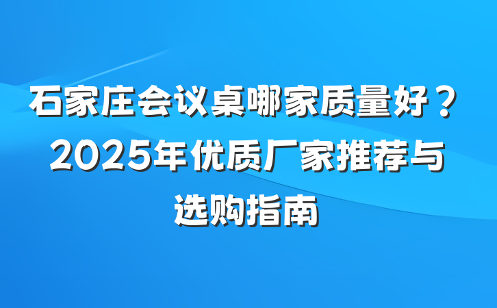 石家庄会议桌哪家质量好?2025年优质厂家推荐与选购指南