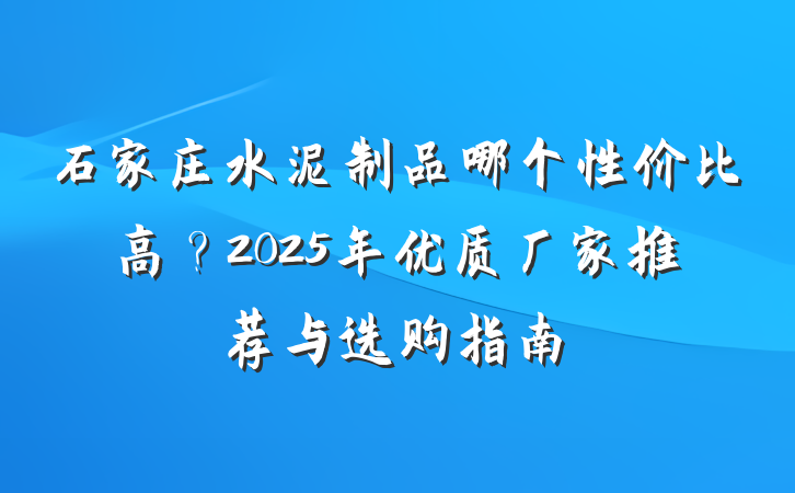 石家庄水泥制品哪个性价比高?2025年优质厂家推荐与选购指南