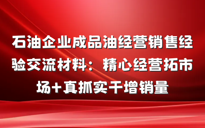石油企业成品油经营销售经验交流材料：精心经营拓市场 真抓实干增销量