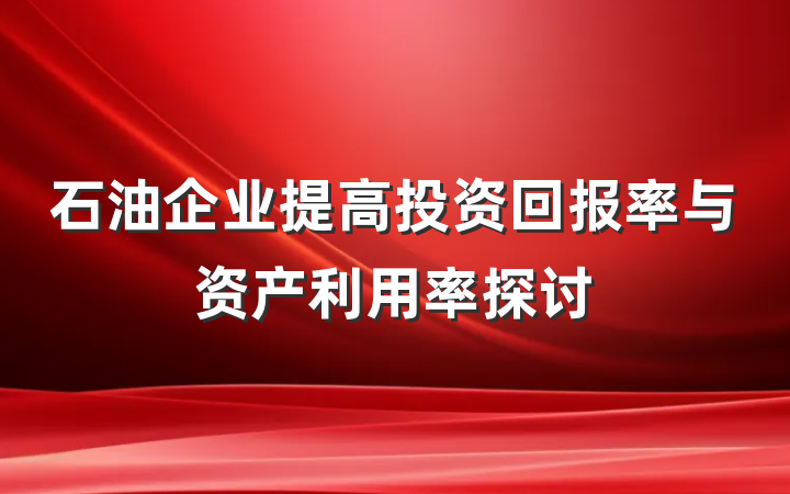 石油企业提高投资回报率与资产利用率探讨