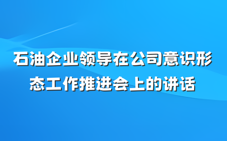 石油企业领导在公司意识形态工作推进会上的讲话