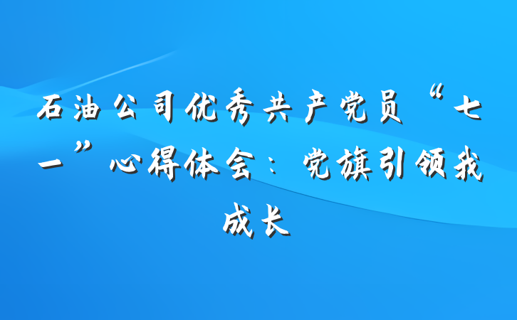 石油公司优秀共产党员“七一”心得体会：党旗引领我成长
