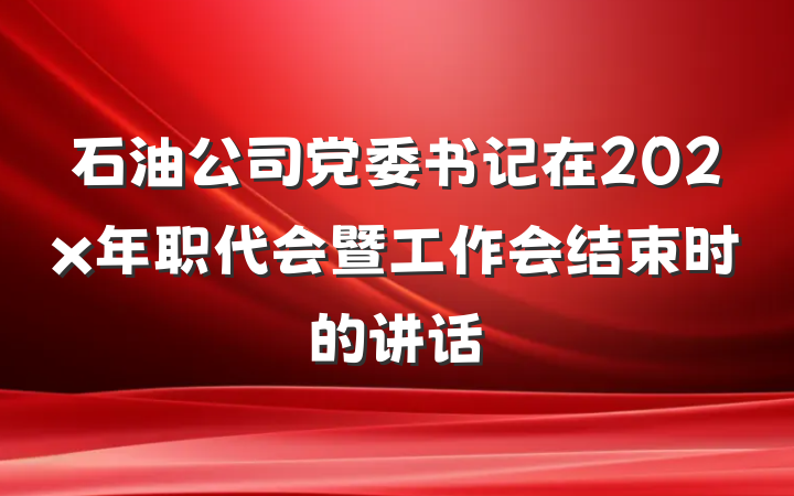 石油公司党委书记在202x年职代会暨工作会结束时的讲话