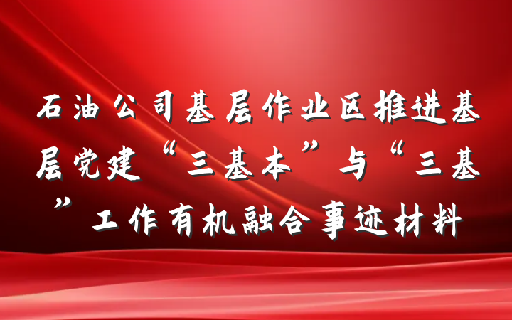 石油公司基层作业区推进基层党建“三基本”与“三基”工作有机融合事迹材料