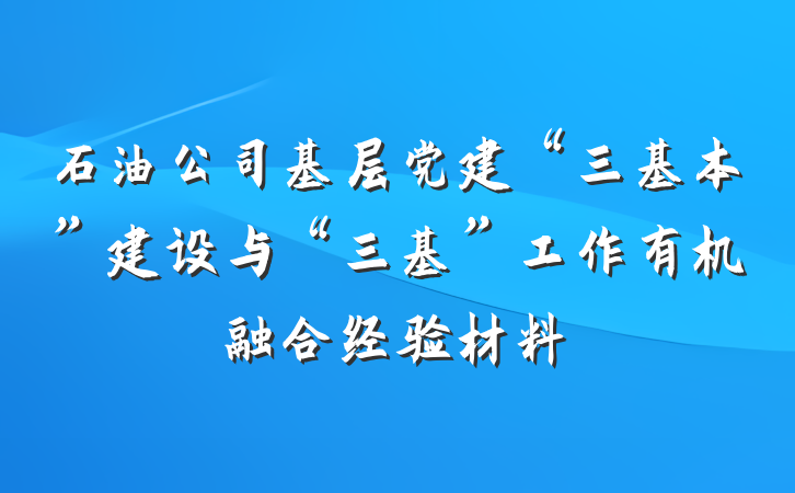 石油公司基层党建“三基本”建设与“三基”工作有机融合经验材料