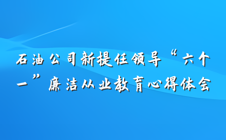 石油公司新提任领导“六个一”廉洁从业教育心得体会