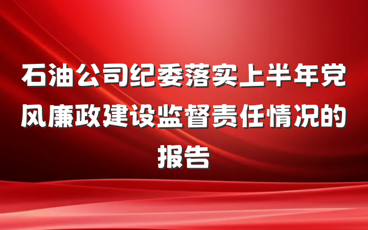 石油公司纪委落实上半年党风廉政建设监督责任情况的报告