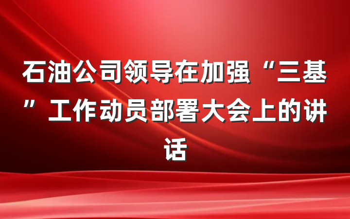 石油公司领导在加强“三基”工作动员部署大会上的讲话