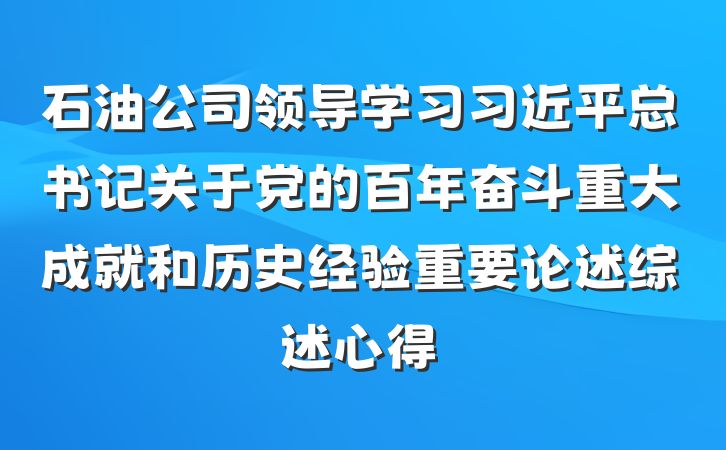 石油公司领导学习习近平总书记关于党的百年奋斗重大成就和历史经验重要论述综述心得