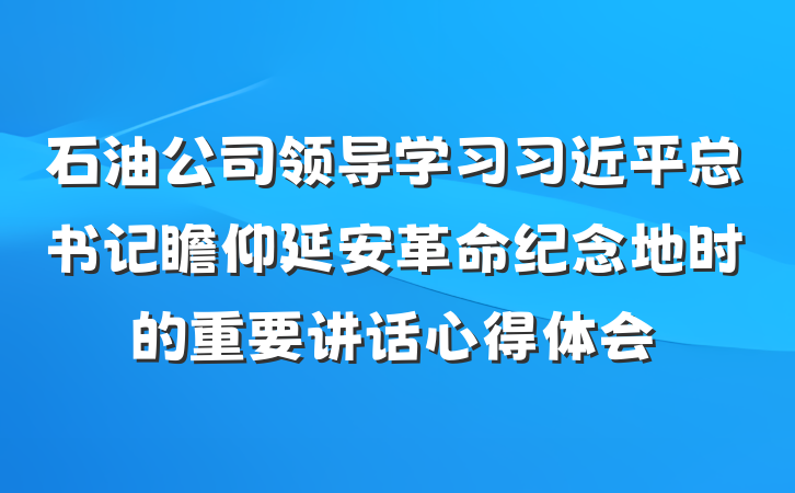 石油公司领导学习习近平总书记瞻仰延安革命纪念地时的重要讲话心得体会
