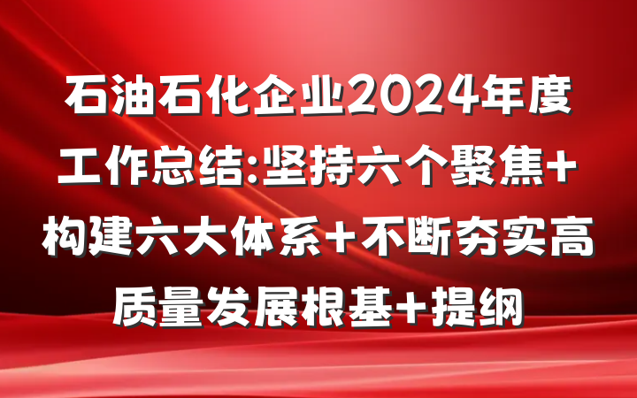 石油石化企业2024年度工作总结:坚持六个聚焦 构建六大体系 不断夯实高质量发展根基 提纲