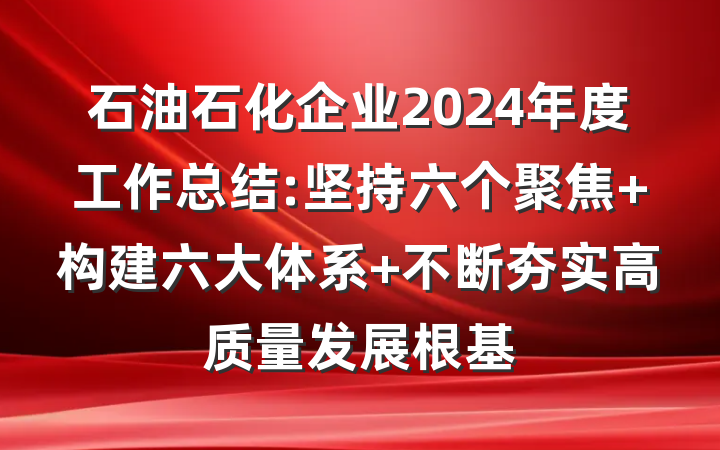 石油石化企业2024年度工作总结:坚持六个聚焦 构建六大体系 不断夯实高质量发展根基