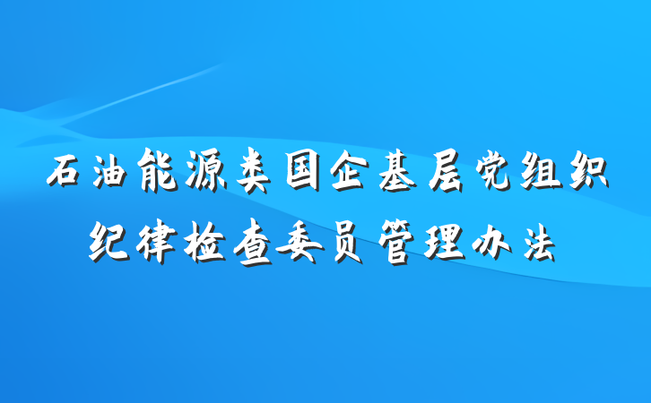 石油能源类国企基层党组织纪律检查委员管理办法