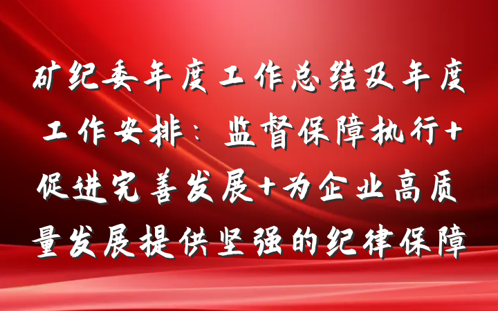 矿纪委年度工作总结及年度工作安排：监督保障执行 促进完善发展 为企业高质量发展提供坚强的纪律保障