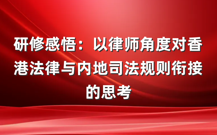 研修感悟：以律师角度对香港法律与内地司法规则衔接的思考