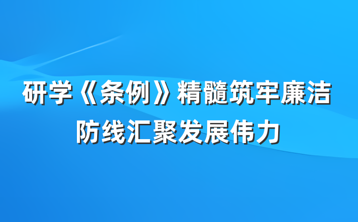 研学《条例》精髓筑牢廉洁防线汇聚发展伟力