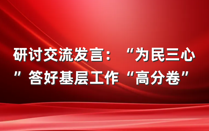研讨交流发言：“为民三心”答好基层工作“高分卷”