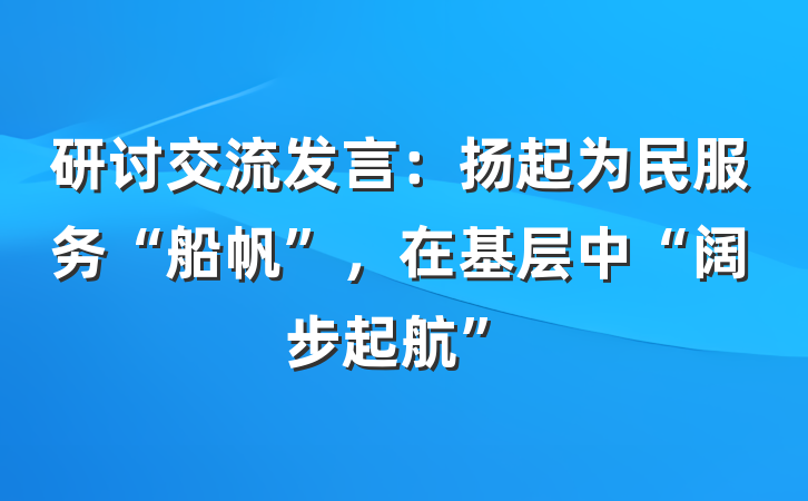 研讨交流发言：扬起为民服务“船帆”，在基层中“阔步起航”