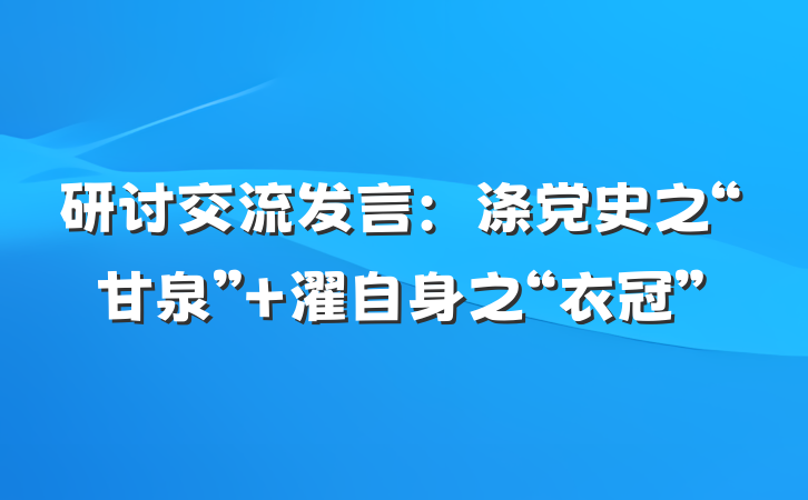 研讨交流发言：涤党史之“甘泉” 濯自身之“衣冠”