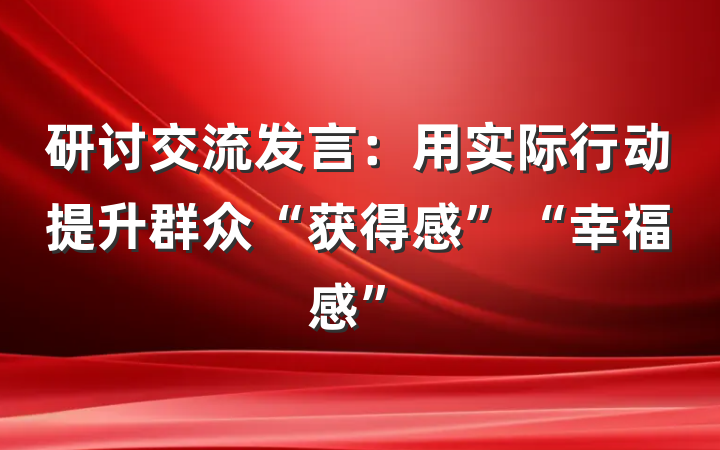 研讨交流发言：用实际行动提升群众“获得感”“幸福感”