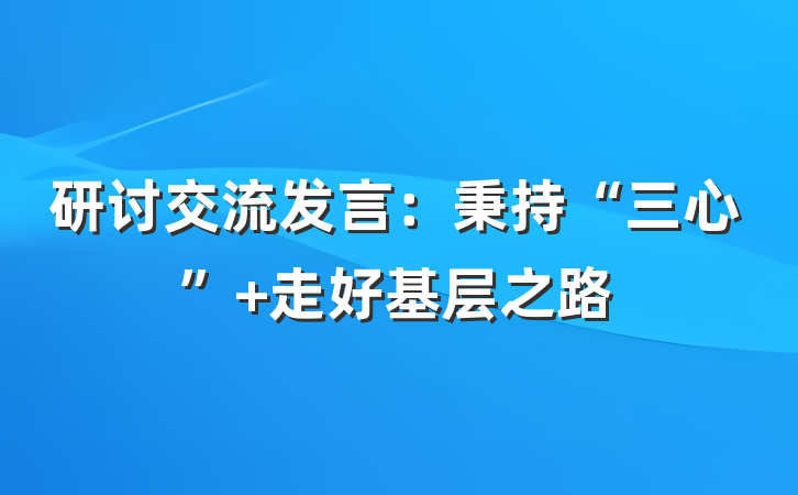 研讨交流发言：秉持“三心” 走好基层之路