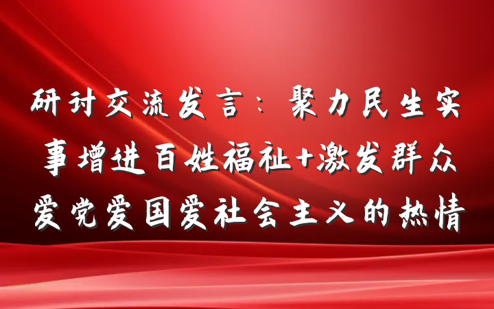 研讨交流发言：聚力民生实事增进百姓福祉 激发群众爱党爱国爱社会主义的热情