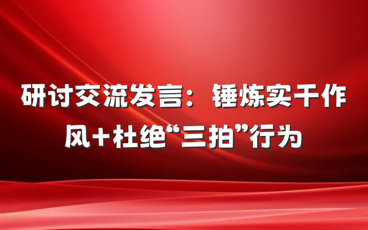 研讨交流发言：锤炼实干作风 杜绝“三拍”行为