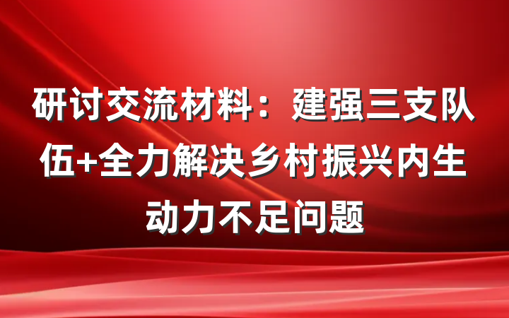 研讨交流材料：建强三支队伍 全力解决乡村振兴内生动力不足问题