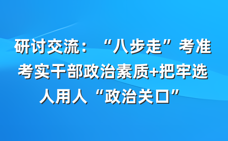 研讨交流：“八步走”考准考实干部政治素质 把牢选人用人“政治关口”