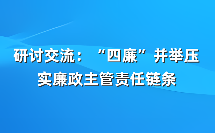 研讨交流：“四廉”并举压实廉政主管责任链条