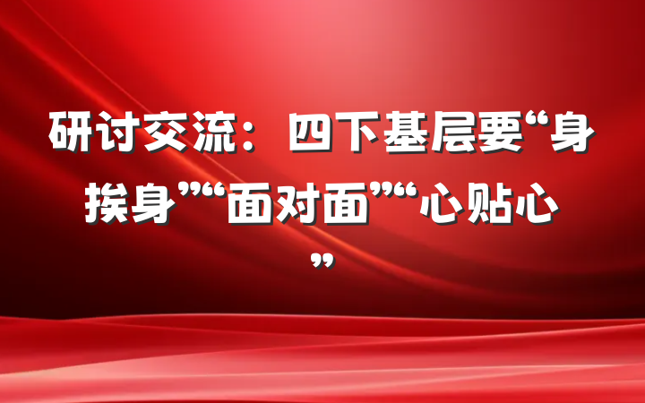 研讨交流：四下基层要“身挨身”“面对面”“心贴心”