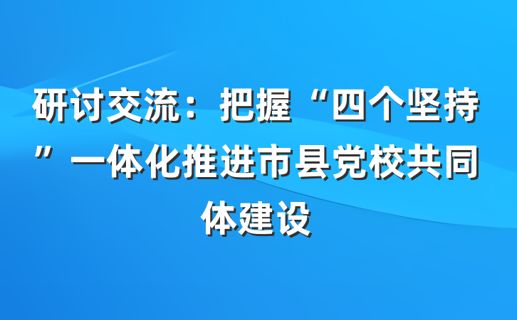 研讨交流：把握“四个坚持”一体化推进市县党校共同体建设