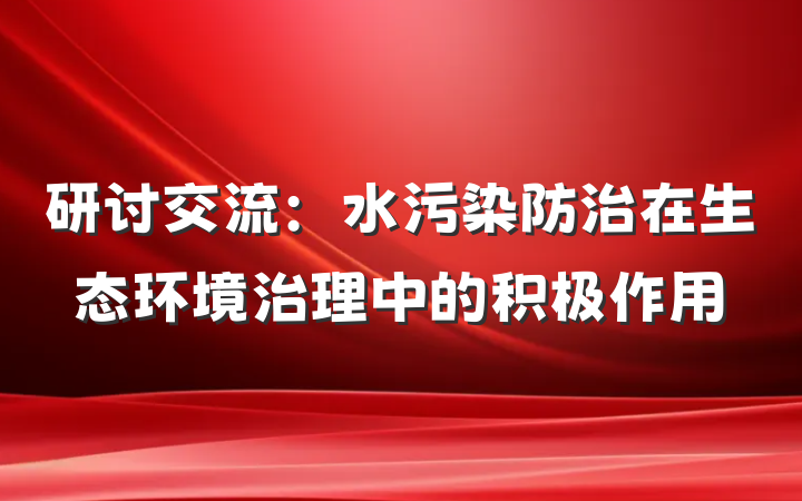 研讨交流：水污染防治在生态环境治理中的积极作用