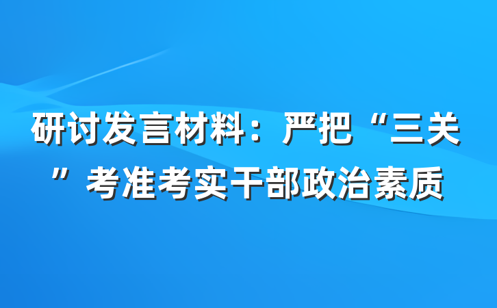 研讨发言材料：严把“三关”考准考实干部政治素质